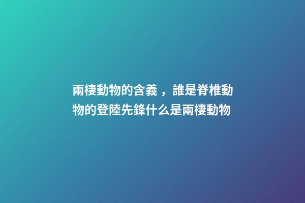 兩棲動物的含義，誰是脊椎動物的登陸先鋒什么是兩棲動物-第1張-觀點(diǎn)-玄機(jī)派